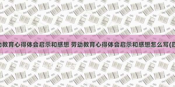 劳动教育心得体会启示和感想 劳动教育心得体会启示和感想怎么写(四篇)