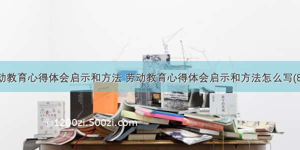 劳动教育心得体会启示和方法 劳动教育心得体会启示和方法怎么写(8篇)