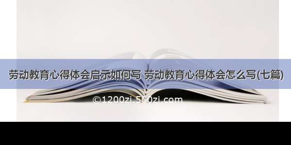 劳动教育心得体会启示如何写 劳动教育心得体会怎么写(七篇)