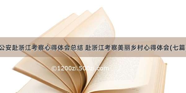 公安赴浙江考察心得体会总结 赴浙江考察美丽乡村心得体会(七篇)