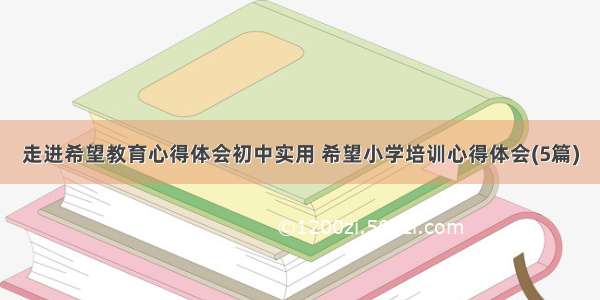 走进希望教育心得体会初中实用 希望小学培训心得体会(5篇)