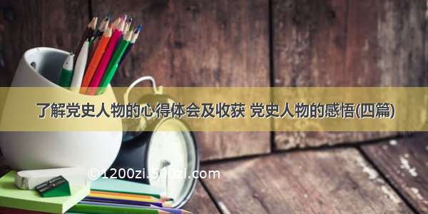 了解党史人物的心得体会及收获 党史人物的感悟(四篇)