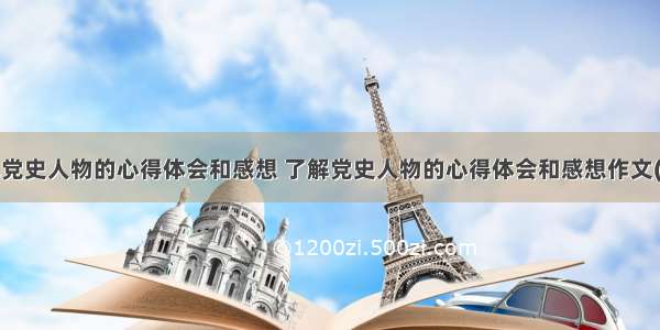 了解党史人物的心得体会和感想 了解党史人物的心得体会和感想作文(9篇)