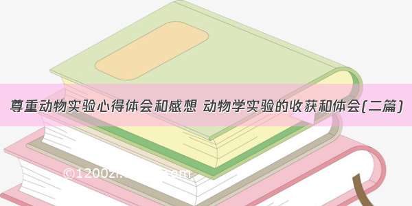 尊重动物实验心得体会和感想 动物学实验的收获和体会(二篇)