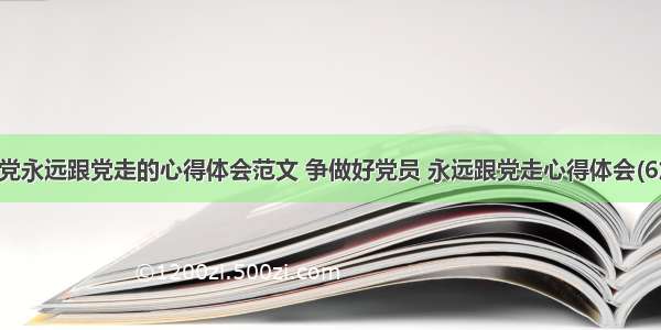 爱党永远跟党走的心得体会范文 争做好党员 永远跟党走心得体会(6篇)