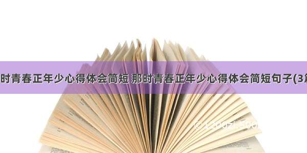 那时青春正年少心得体会简短 那时青春正年少心得体会简短句子(3篇)