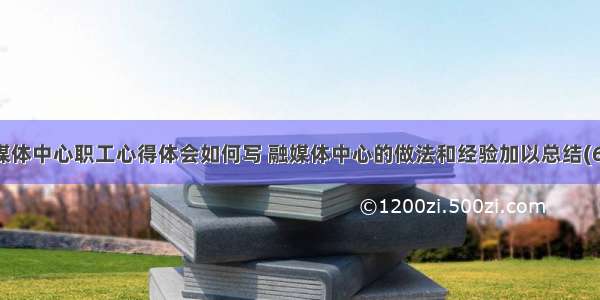 融媒体中心职工心得体会如何写 融媒体中心的做法和经验加以总结(6篇)