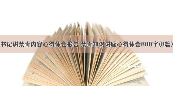 书记讲禁毒内容心得体会报告 禁毒知识讲座心得体会800字(8篇)