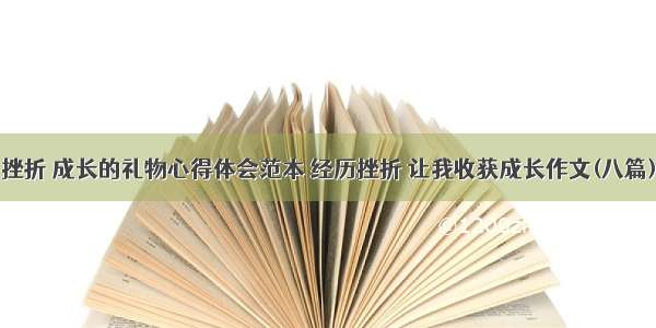 挫折 成长的礼物心得体会范本 经历挫折 让我收获成长作文(八篇)