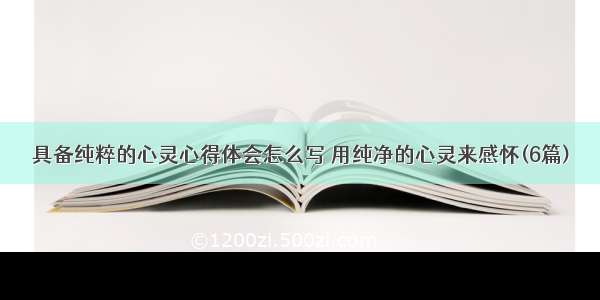 具备纯粹的心灵心得体会怎么写 用纯净的心灵来感怀(6篇)