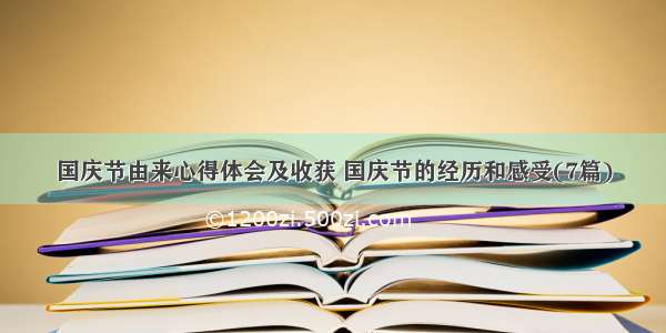 国庆节由来心得体会及收获 国庆节的经历和感受(7篇)