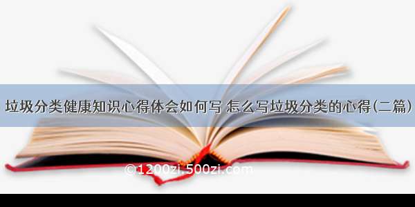 垃圾分类健康知识心得体会如何写 怎么写垃圾分类的心得(二篇)