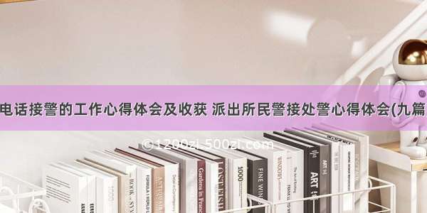 电话接警的工作心得体会及收获 派出所民警接处警心得体会(九篇)