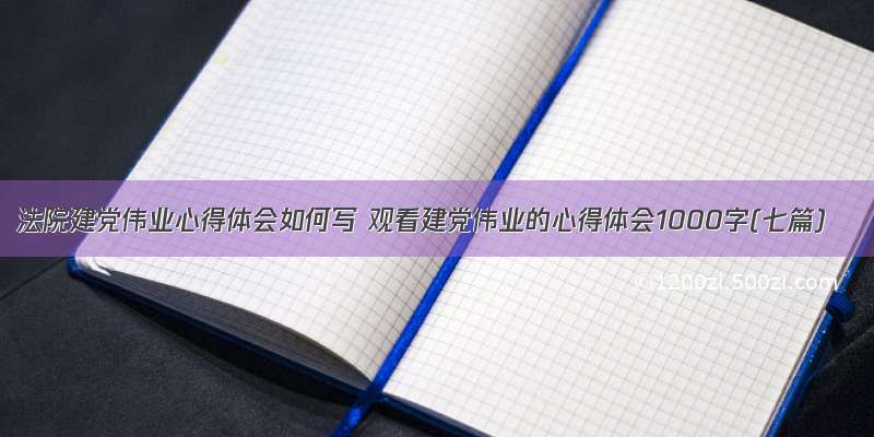 法院建党伟业心得体会如何写 观看建党伟业的心得体会1000字(七篇)