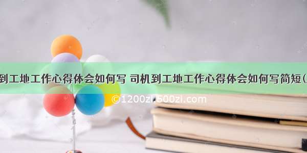 司机到工地工作心得体会如何写 司机到工地工作心得体会如何写简短(八篇)