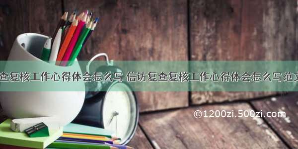 信访复查复核工作心得体会怎么写 信访复查复核工作心得体会怎么写范文(九篇)