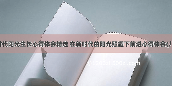 新时代阳光生长心得体会精选 在新时代的阳光照耀下前进心得体会(八篇)