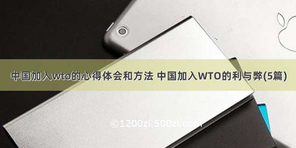中国加入wto的心得体会和方法 中国加入WTO的利与弊(5篇)