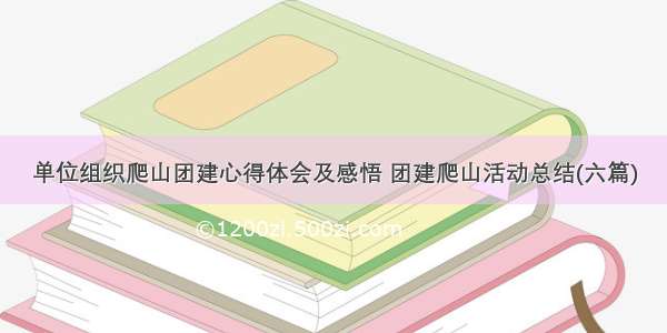 单位组织爬山团建心得体会及感悟 团建爬山活动总结(六篇)