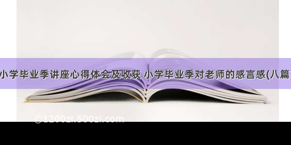 小学毕业季讲座心得体会及收获 小学毕业季对老师的感言感(八篇)