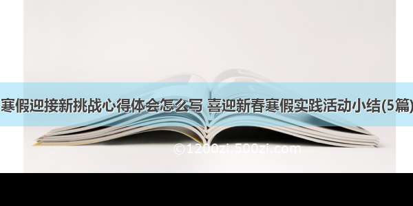 寒假迎接新挑战心得体会怎么写 喜迎新春寒假实践活动小结(5篇)