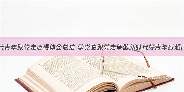 新时代青年跟党走心得体会总结 学党史跟党走争做新时代好青年感想(九篇)