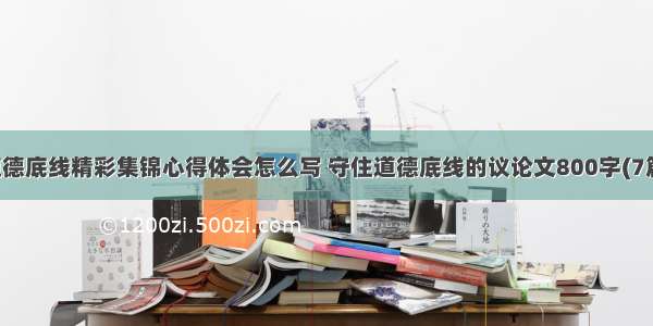 道德底线精彩集锦心得体会怎么写 守住道德底线的议论文800字(7篇)