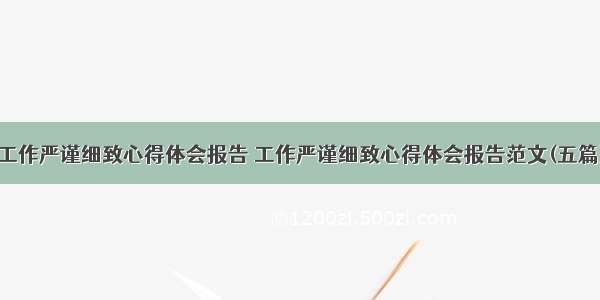 工作严谨细致心得体会报告 工作严谨细致心得体会报告范文(五篇)