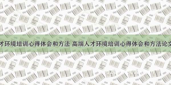 高端人才环境培训心得体会和方法 高端人才环境培训心得体会和方法论文(三篇)