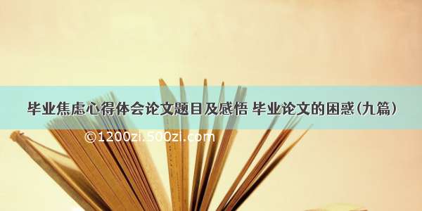 毕业焦虑心得体会论文题目及感悟 毕业论文的困惑(九篇)