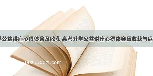 高考升学公益讲座心得体会及收获 高考升学公益讲座心得体会及收获与感悟(八篇)