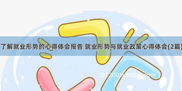 了解就业形势的心得体会报告 就业形势与就业政策心得体会(2篇)