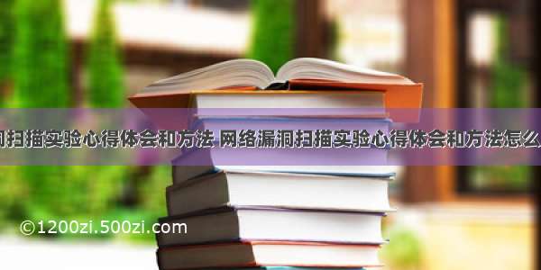 网络漏洞扫描实验心得体会和方法 网络漏洞扫描实验心得体会和方法怎么写(六篇)