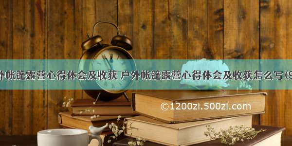 户外帐篷露营心得体会及收获 户外帐篷露营心得体会及收获怎么写(9篇)