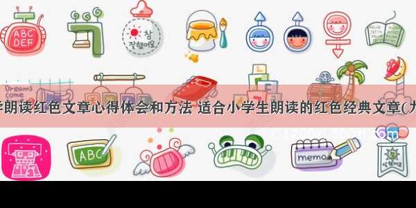 小学朗读红色文章心得体会和方法 适合小学生朗读的红色经典文章(九篇)