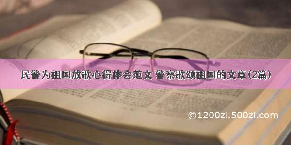 民警为祖国放歌心得体会范文 警察歌颂祖国的文章(2篇)