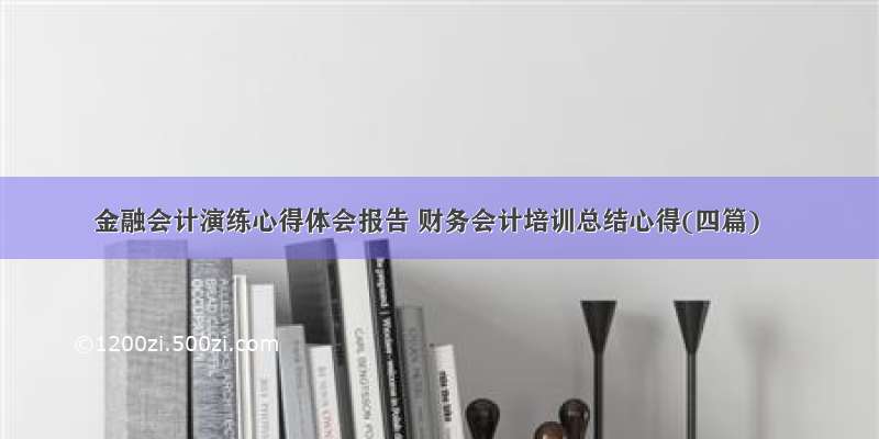 金融会计演练心得体会报告 财务会计培训总结心得(四篇)