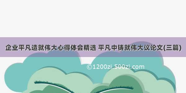 企业平凡造就伟大心得体会精选 平凡中铸就伟大议论文(三篇)