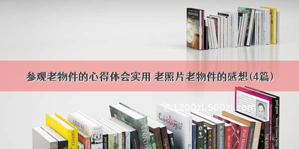 参观老物件的心得体会实用 老照片老物件的感想(4篇)