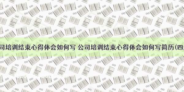 公司培训结束心得体会如何写 公司培训结束心得体会如何写简历(四篇)