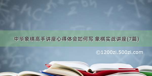 中华象棋高手讲座心得体会如何写 象棋实战讲座(7篇)