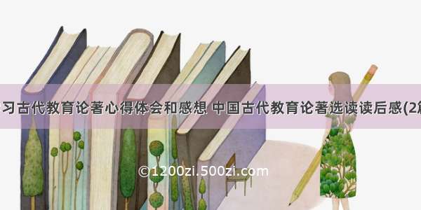 学习古代教育论著心得体会和感想 中国古代教育论著选读读后感(2篇)