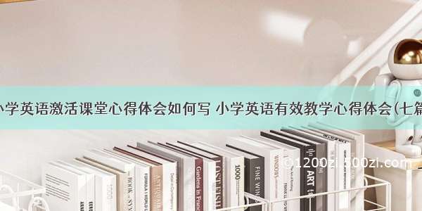 小学英语激活课堂心得体会如何写 小学英语有效教学心得体会(七篇)