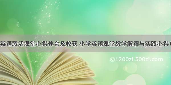 小学英语激活课堂心得体会及收获 小学英语课堂教学解读与实践心得(4篇)