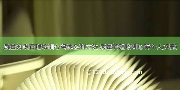 质量知识管理培训心得体会和方法 质量管理培训心得个人(5篇)