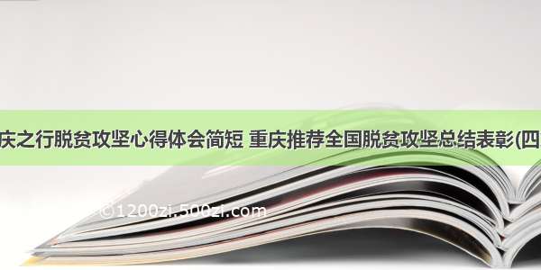 重庆之行脱贫攻坚心得体会简短 重庆推荐全国脱贫攻坚总结表彰(四篇)