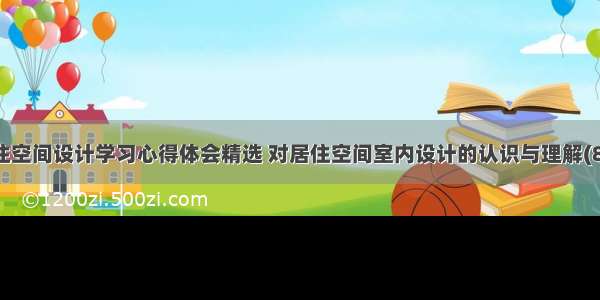 居住空间设计学习心得体会精选 对居住空间室内设计的认识与理解(8篇)