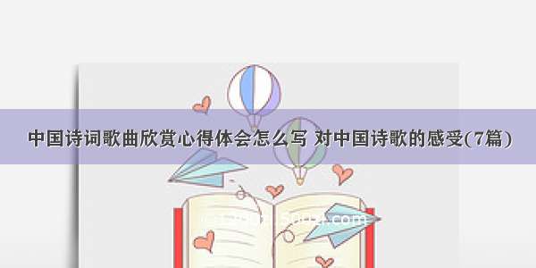 中国诗词歌曲欣赏心得体会怎么写 对中国诗歌的感受(7篇)