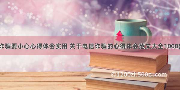 电信诈骗要小心心得体会实用 关于电信诈骗的心得体会范文大全1000(八篇)