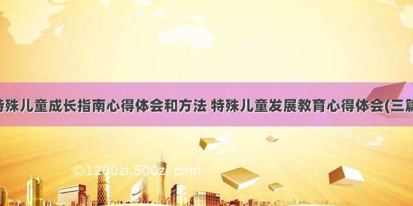 特殊儿童成长指南心得体会和方法 特殊儿童发展教育心得体会(三篇)